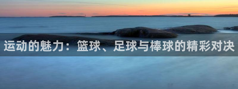 海南yy易游官网下载发展怎么样：运动的魅力：篮球、足球与棒球