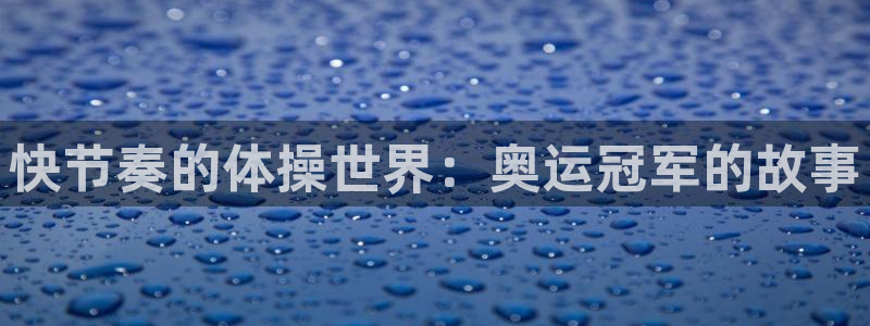 yy易游官网下载平台是正规平台吗：快节奏的体操世界：奥运冠军
