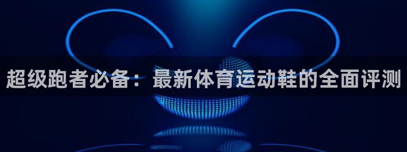 yy易游官网下载开户：超级跑者必备：最新体育运动鞋的全面评测