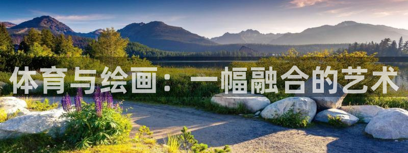 yy易游官网下载平台假的吗是真的吗吗：体育与绘画：一幅融合的