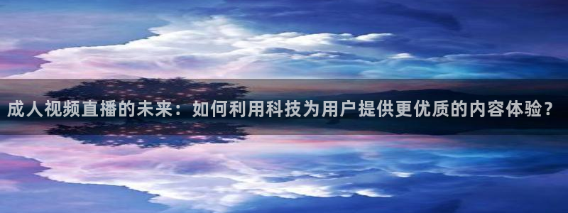 nba直播吧在线直播观看：成人视频直播的未来：如何利用科技为用户提供更优质的内容体验？